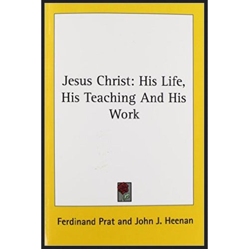 Jesus Christ: His Life, His Teaching and His Work by Ferdinand Prat