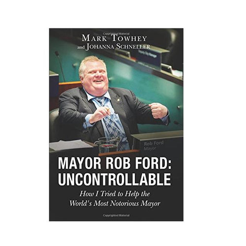 Mayor Rob Ford: Uncontrollable; How I Tried to Help the World's Most Notorious Mayor
