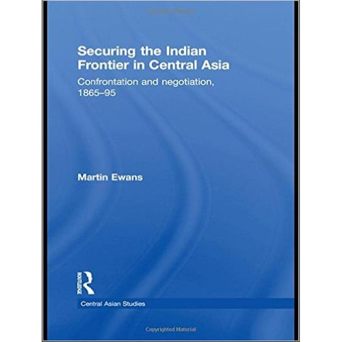 Securing the Indian Frontier in Central Asia: Confrontation and Negotiation, 1865-1895