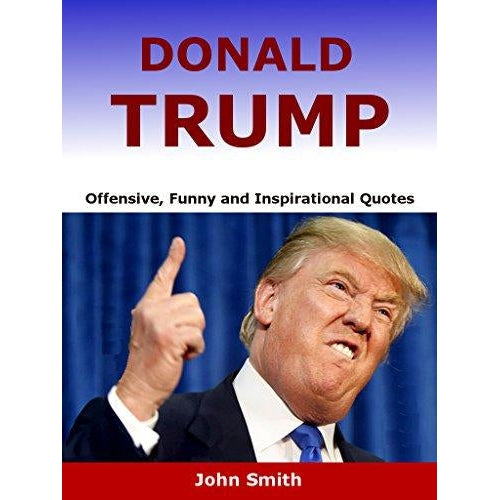 Donald Trump: Offensive, Funny and Inspirational Quotes by John Smith