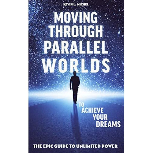 Moving Through Parallel Worlds to Achieve Your Dreams By Kevin L. Michel